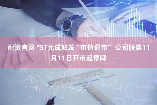 配资官网 *ST元成触发“市值退市” 公司股票11月11日开市起停牌