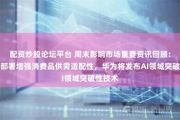 配资炒股论坛平台 周末影响市场重要资讯回顾：国常会部署增强消费品供需适配性，华为将发布AI领域突破性技术