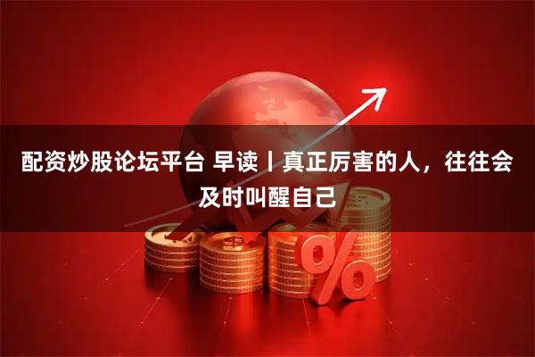 配资炒股论坛平台 早读丨真正厉害的人，往往会及时叫醒自己